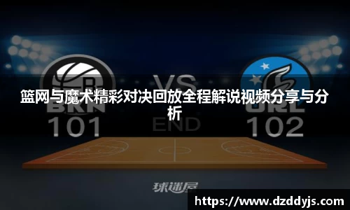 篮网与魔术精彩对决回放全程解说视频分享与分析