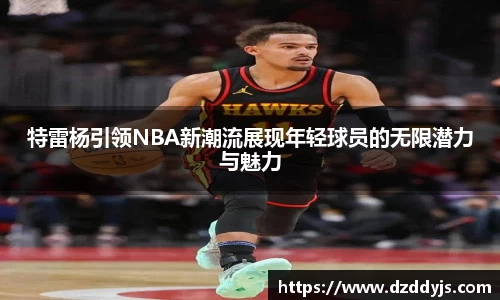 特雷杨引领NBA新潮流展现年轻球员的无限潜力与魅力