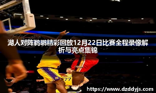 湖人对阵鹈鹕精彩回放12月22日比赛全程录像解析与亮点集锦